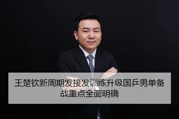 王楚钦新周期发接发训练升级国乒男单备战重点全面明确