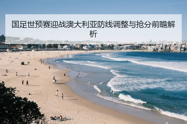 国足世预赛迎战澳大利亚防线调整与抢分前瞻解析