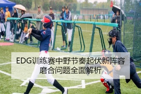 EDG训练赛中野节奏起伏新阵容磨合问题全面解析